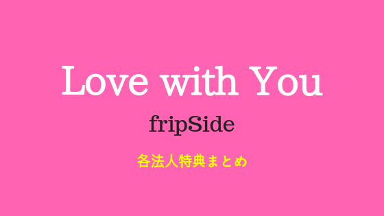 fripSideシングル「Love with You」各法人特典 まとめ – アニソン感想 